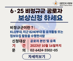 6.25 비정규군 공로자 보상신청 안내
비정규군이란 ? | 
KLO부대, 미군 8240부대 등 유격활동 또는 
첩보수집 활동을 수행한사람 

신청대상:공로자 본인 및 유족
기간:2023년 10월 16일까지
문의:02-6424-5502~05