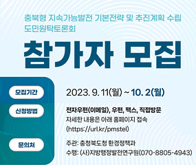 충북형 지속가능발전 기본전략 및 추진계획 수립 도민원탁토론회
/참가자 모집
/모집기간 : 2023. 9. 11(월) ~ 10. 2(월)
/신청방법 : 전자우편(이메일), 우편, 팩스, 직접방문
자세한 내용은 아래 홈페이지 접속 (https://url.kr/pmstel)
/문의처 : 주관 충청북도청 환경정책과 수행:(사)지방행정발전연구원(070-8805-4943)