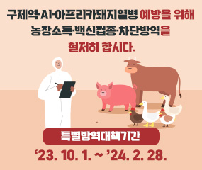구제역·AI·아프리카돼지열병 예방을 위해 
농장소독·백신접종·차단방역을 철저히 합시다.
  ※ 특별방역대책기간 : ‘23. 10. 1. ~ ’24. 2. 28.