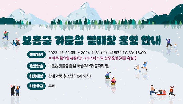 보은군 겨울철 썰매장 운영 안내
운영기간: 2023. 12. 22.(금) ~ 2024. 1. 31.(수) [41일간] 10:30~16:00 ※ 매주 월요일 휴장(단, 크리스마스 및 신정 운영(익일 휴장))
운영장소: 보은읍 뱃들공원 앞 하상주차장(동다리 밑)
이용대상: 관내 아동·청소년(18세 이하)
이용요금: 무료