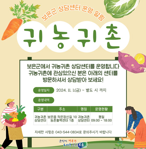 보은군 상담센터 운영 알림
귀농 귀촌
보은군에서 귀농귀촌 상담센터를 운영합니다 귀농귀촌에 관심있으신 분은 아래의 센터를 방문하셔서 상담받아 보세요!
운영일자 : 2024. 11. 1.(금) ~ 별도시까지
/구분:귀농귀촌 상담센터 
/주소:보은읍 작은장신길 10 농촌활력센터 1층
/명칭:귀농귀촌상담센터
/운영현황: 평일 09:00~18:00
자세한 사항은 043-544-0834로 문의주시기 바랍니다.