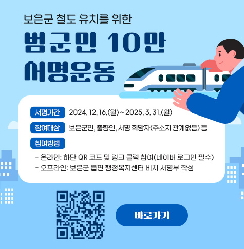 보은군 철도 유치를 위한 범군민 10만 서명운동
 ○ 서명기간: 2024. 12. 16.(월) ~ 2025. 3. 31.(월)
 ○ 참여대상: 보은군민, 출향인, 서명 희망자(주소지 관계없음) 등
 ○ 참여방법
   - 온라인: 하단 QR 코드 및 링크 클릭 참여(네이버 로그인 필수)
   - 오프라인: 보은군 읍면 행정복지센터 비치 서명부 작성
 ○ QR 코드(https://naver.me/GwpHztYb)