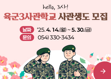hello, 3사!
육군3사사관학교 사관생도 모집

-날짜: '25.4.14.(월) ~ 5.30.(금)
-문의: 054)330-3434