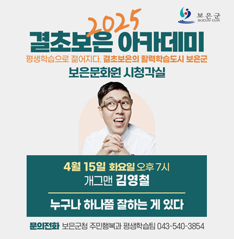 2025 결초보은 아카데미
평생학습으로 젊어지다. 결초보은의 활력학습도시 보은군
보은문화원 시청각실

4월15일 화요일 오후 7시
개그맨 김영철
누구나 하나쯤 잘하는 게 있다
문의전화 : 보은군청 주민행복과 평생학습팀 043-540-3854