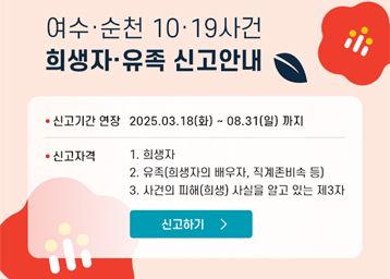 여수순천 1019사건 희생자 유족 신고 안내
신고기간 연장: 2025.03.18.(화)~08.31.(일)까지
신고자격: 1.희생자/2.유족(희생자의 배우자, 직계존비속 등)/3.사건의 피해(희생), 사실을 알고 있는 제3자
신고하기