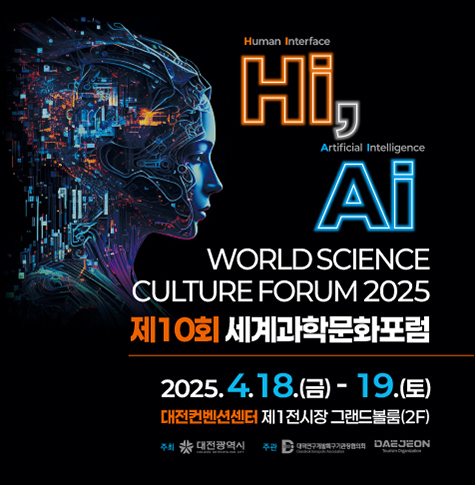 Human Interface(Hi),
Artificial Intelligence(AI)
 WORLD SCIENCE CULTURE FORUM 2025
제10회 세계과학문화포럼

2025.4.18.(금) - 19.(토)
대전컨벤션센터 제 1전시장 그랜드볼룸 (2F)