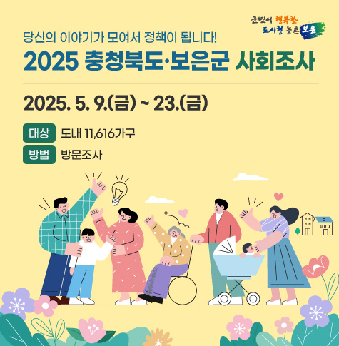 당신의 이야기가 모여서 정책이 됩니다!
2025 충청북도·보은군 사회조사
2025. 5. 9.(금) ~ 23.(금)
대상    도내 11,616가구
방법    방문조사