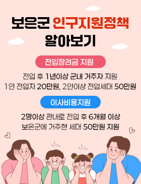 - 제목 : 보은군 인구지원정책 알아보기
- 내용
  ㅇ 전입장려금 지원 : 전입 후 1년이상 군내 거주자 지원 1인 전입자 20만원, 2인이상 전입세대 50만원
  ㅇ 이사비용지원 : 2명이상 관내로 전입 후 6개월 이상 보은군에 거주한 세대 50만원 지원